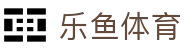 乐鱼体育（中国）官网 - 官方福利中心